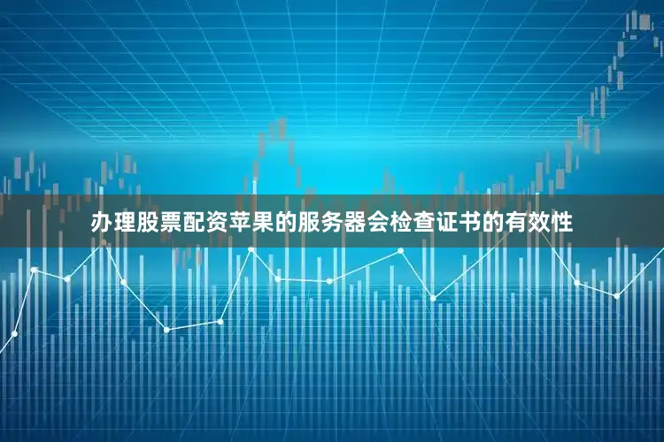 办理股票配资苹果的服务器会检查证书的有效性