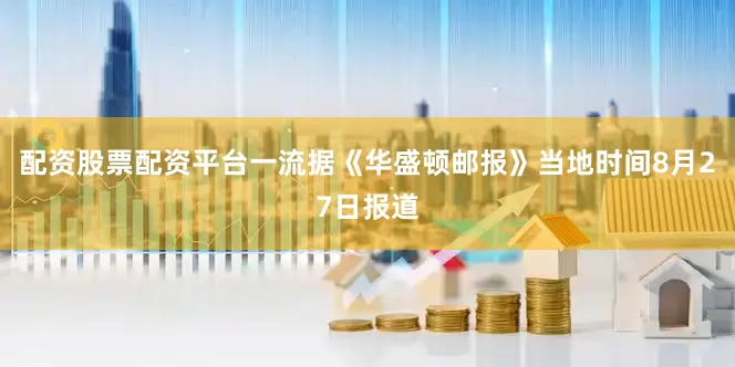 配资股票配资平台一流据《华盛顿邮报》当地时间8月27日报道