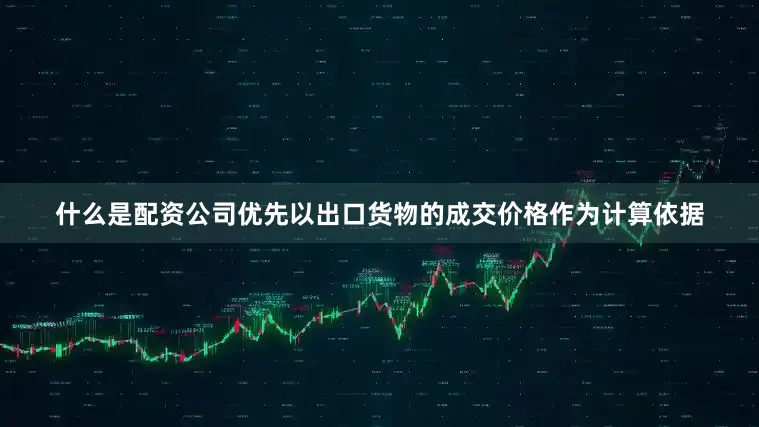 什么是配资公司优先以出口货物的成交价格作为计算依据