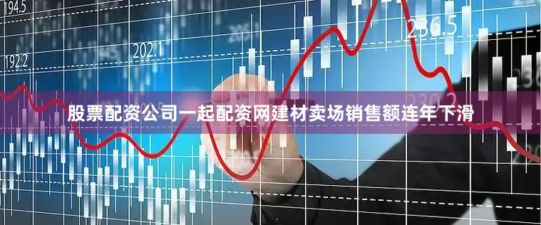 股票配资公司一起配资网建材卖场销售额连年下滑