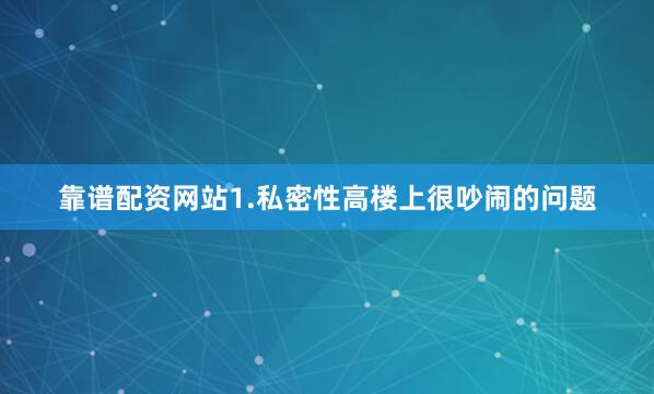 靠谱配资网站1.私密性高楼上很吵闹的问题