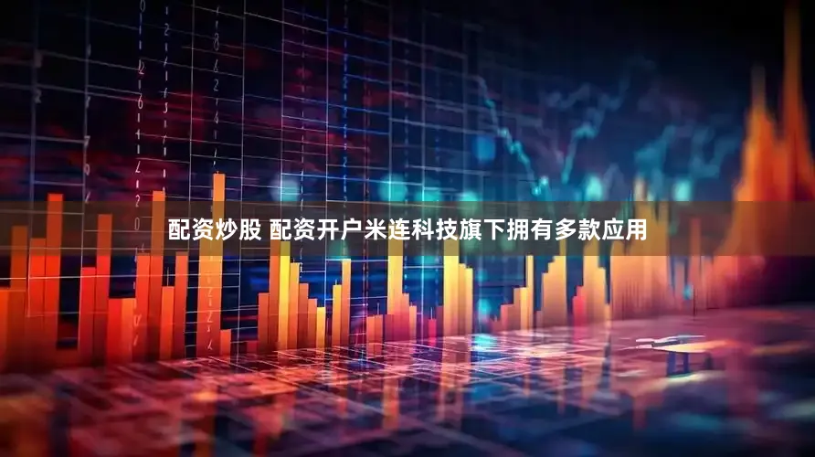 配资炒股 配资开户米连科技旗下拥有多款应用